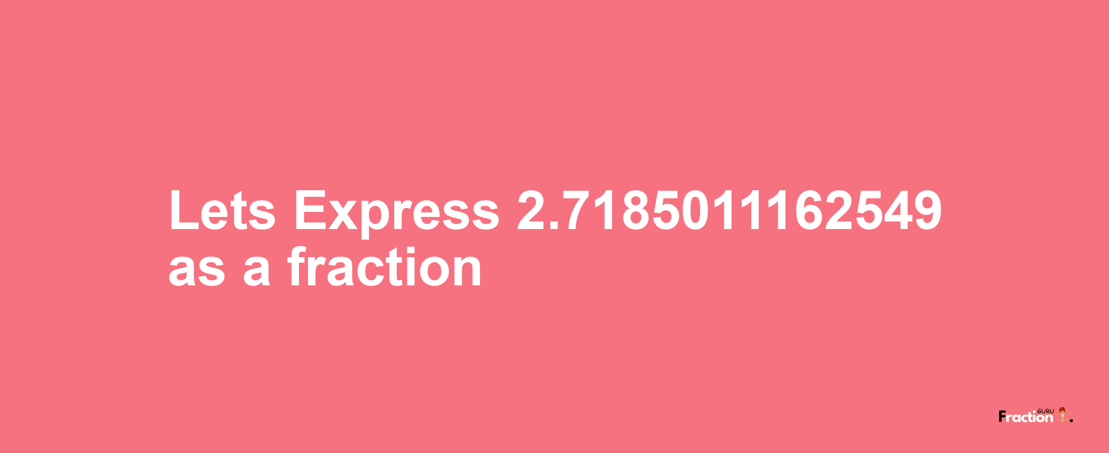 Lets Express 2.7185011162549 as afraction